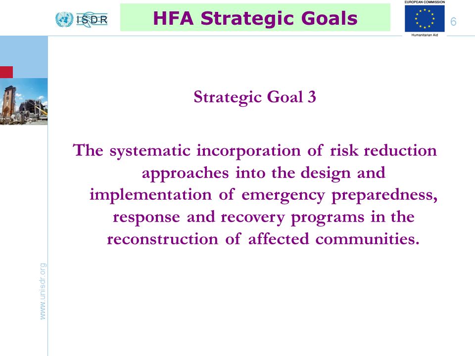 6 Strategic Goal 3 The systematic incorporation of risk reduction approaches into the design and implementation of emergency preparedness, response and recovery programs in the reconstruction of affected communities.