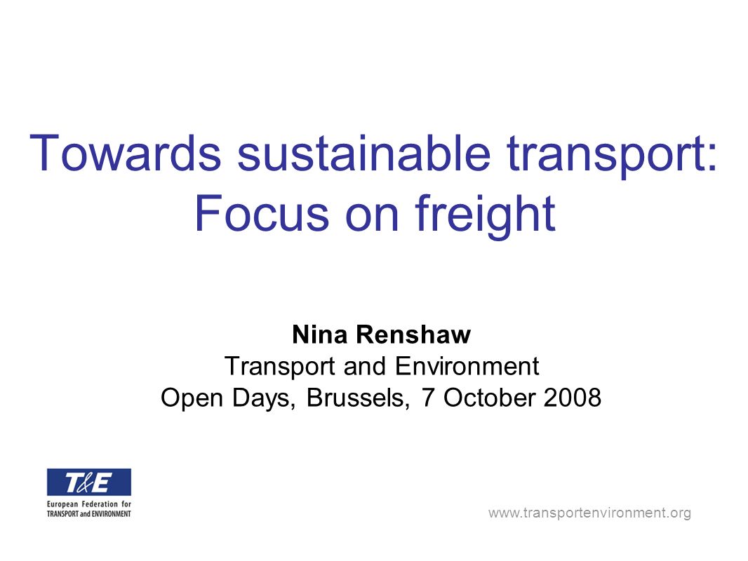 Towards sustainable transport: Focus on freight Nina Renshaw Transport and Environment Open Days, Brussels, 7 October 2008
