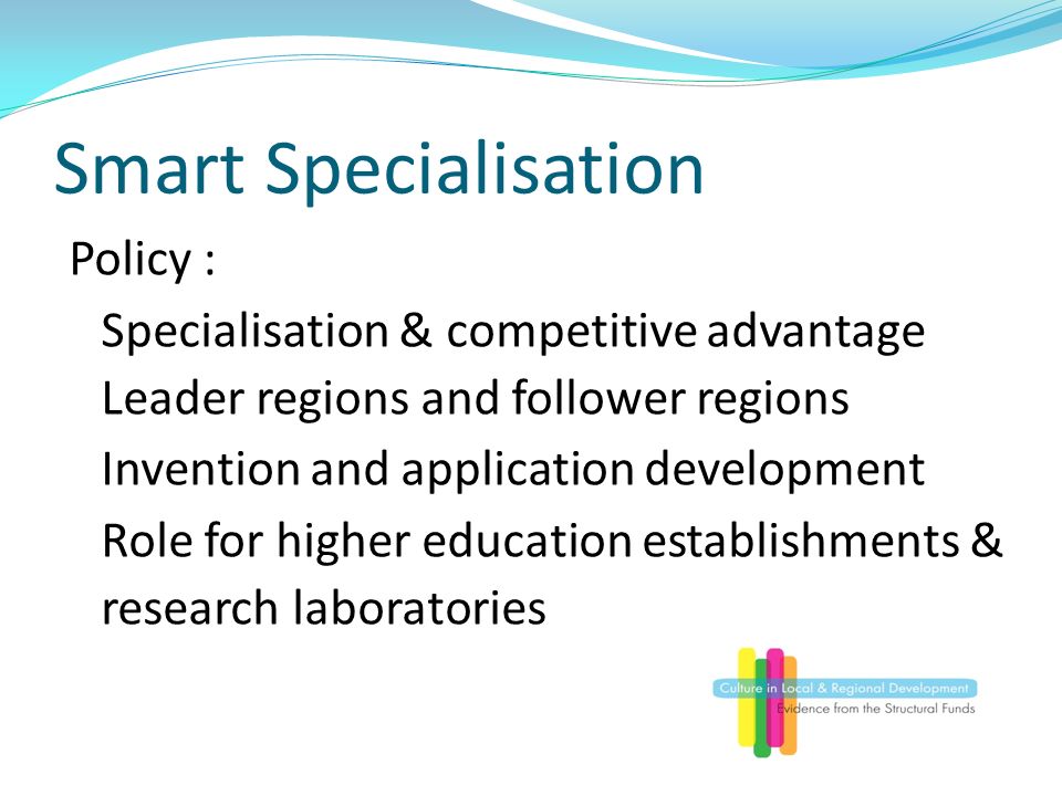 Smart Specialisation Policy : Specialisation & competitive advantage Leader regions and follower regions Invention and application development Role for higher education establishments & research laboratories