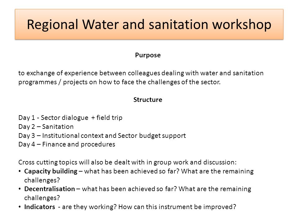 Regional Water and sanitation workshop Purpose to exchange of experience between colleagues dealing with water and sanitation programmes / projects on how to face the challenges of the sector.