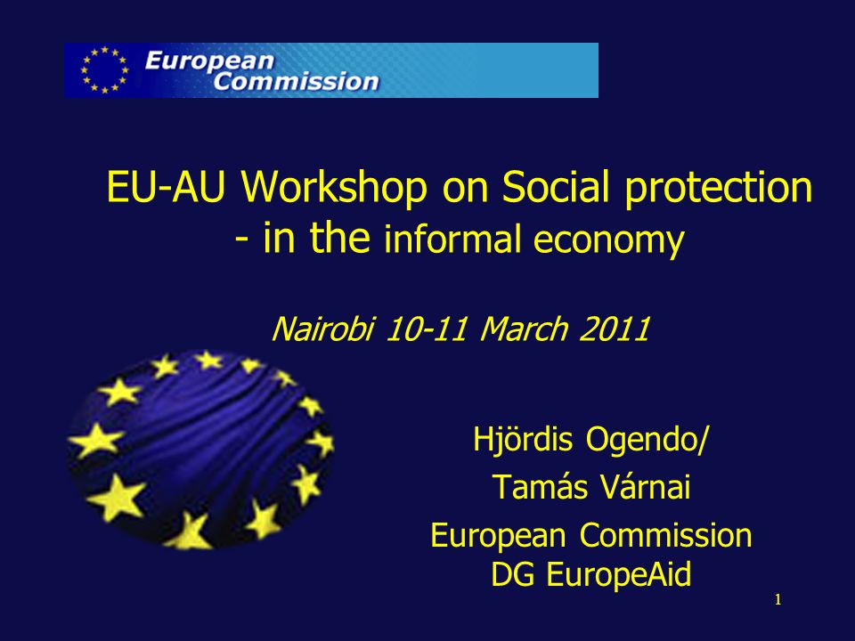 1 EU-AU Workshop on Social protection - in the informal economy Nairobi March 2011 Hjördis Ogendo/ Tamás Várnai European Commission DG EuropeAid