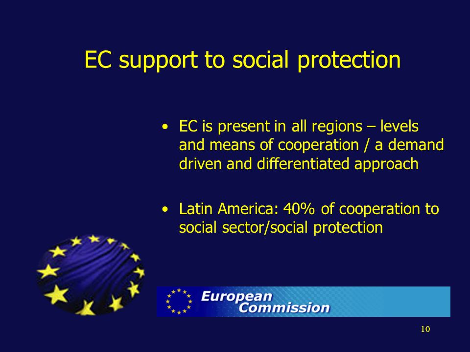 10 EC support to social protection EC is present in all regions – levels and means of cooperation / a demand driven and differentiated approach Latin America: 40% of cooperation to social sector/social protection
