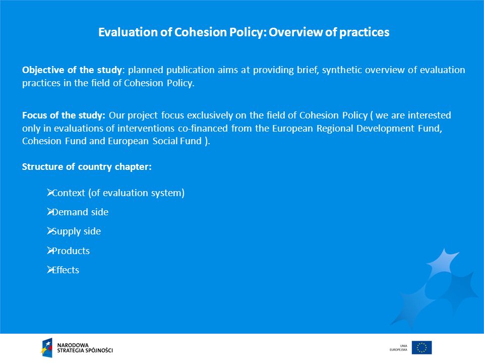 Evaluation of Cohesion Policy: Overview of practices Objective of the study: planned publication aims at providing brief, synthetic overview of evaluation practices in the field of Cohesion Policy.