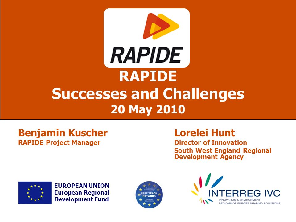 Lorelei Hunt Director of Innovation South West England Regional Development Agency RAPIDE Successes and Challenges 20 May 2010 EUROPEAN UNION European Regional Development Fund Benjamin Kuscher RAPIDE Project Manager