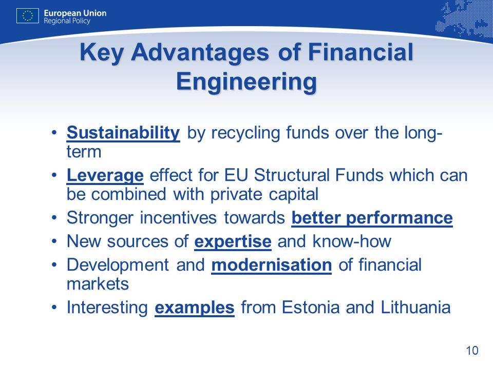 10 Sustainability by recycling funds over the long- term Leverage effect for EU Structural Funds which can be combined with private capital Stronger incentives towards better performance New sources of expertise and know-how Development and modernisation of financial markets Interesting examples from Estonia and Lithuania Key Advantages of Financial Engineering