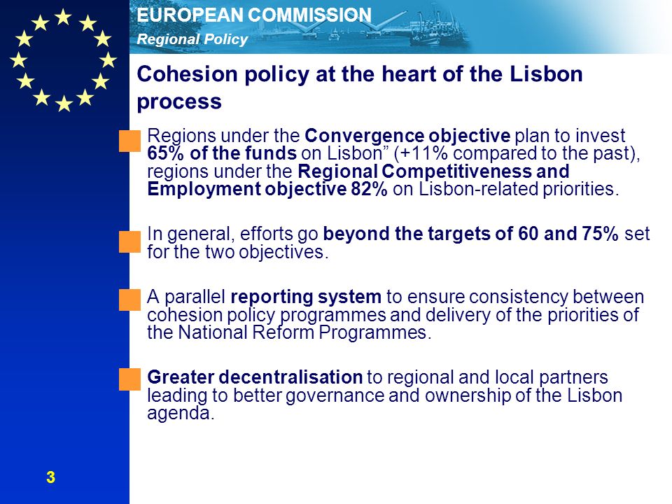 Regional Policy EUROPEAN COMMISSION Cohesion policy at the heart of the Lisbon process Regions under the Convergence objective plan to invest 65% of the funds on Lisbon (+11% compared to the past), regions under the Regional Competitiveness and Employment objective 82% on Lisbon-related priorities.