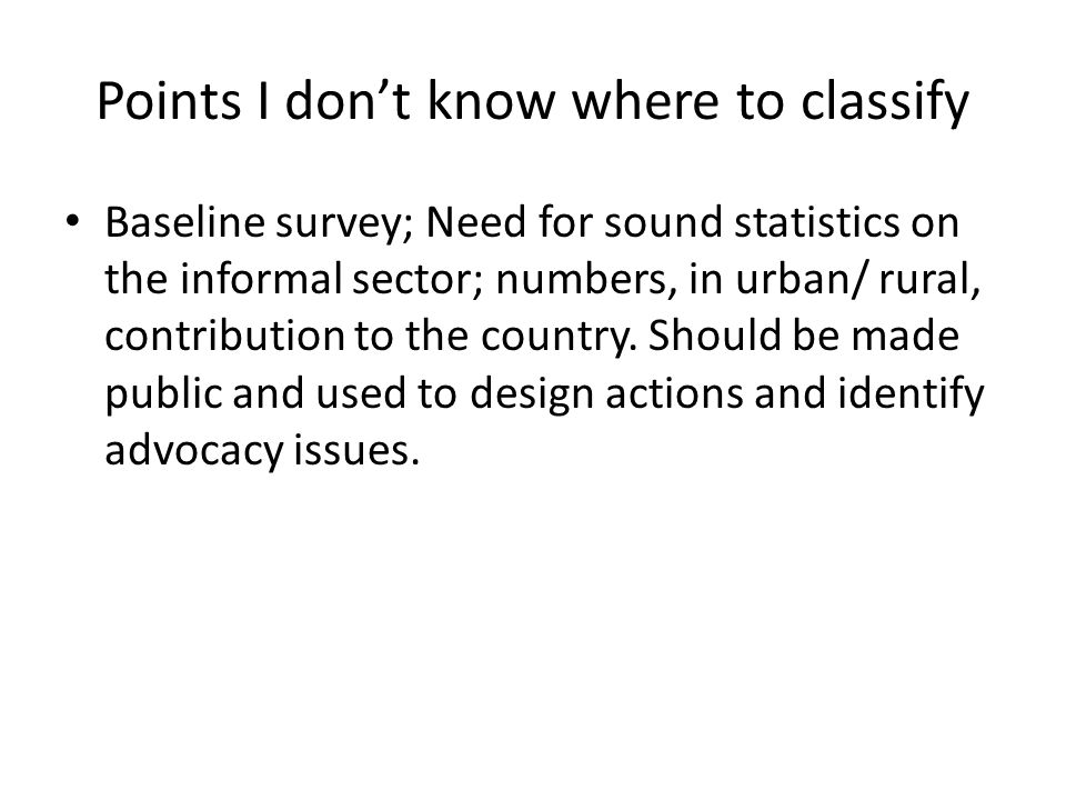 Points I dont know where to classify Baseline survey; Need for sound statistics on the informal sector; numbers, in urban/ rural, contribution to the country.