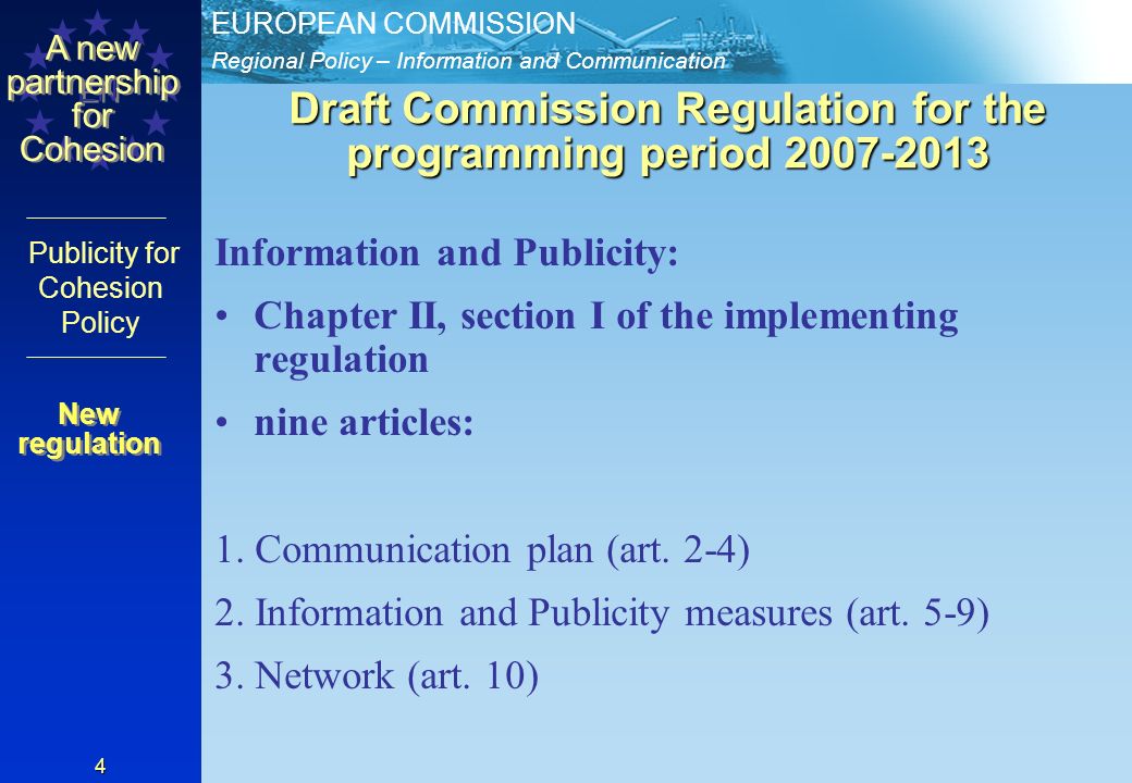Regional Policy – Information and Communication EUROPEAN COMMISSION EN A new partnership for Cohesion Publicity for Cohesion Policy 4 Draft Commission Regulation for the programming period Information and Publicity: Chapter II, section I of the implementing regulation nine articles: 1.