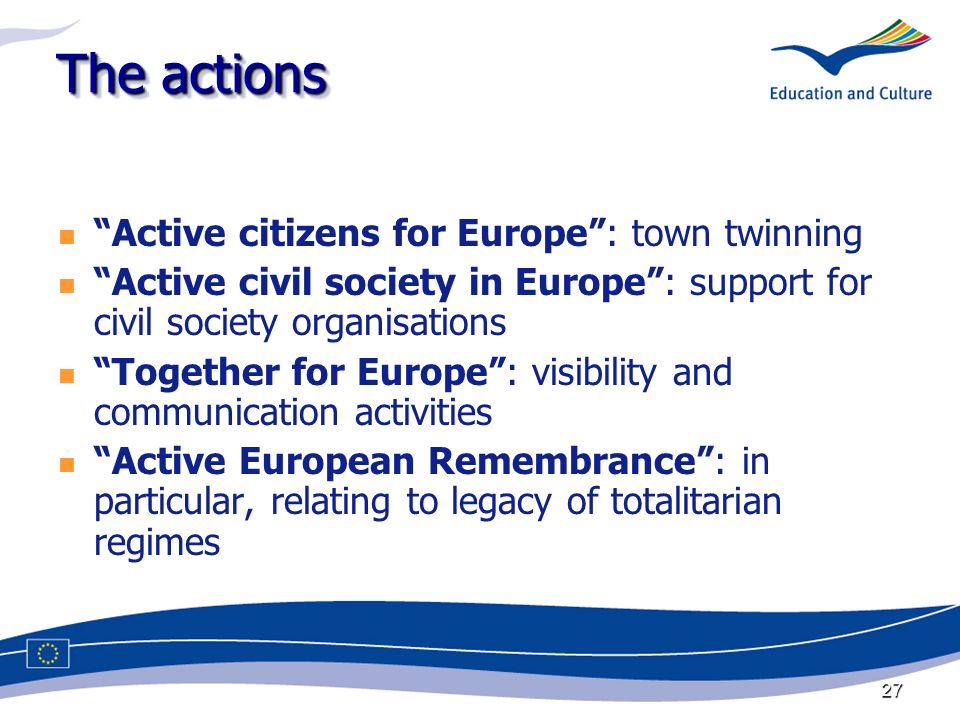27 The actions Active citizens for Europe: town twinning Active civil society in Europe: support for civil society organisations Together for Europe: visibility and communication activities Active European Remembrance: in particular, relating to legacy of totalitarian regimes