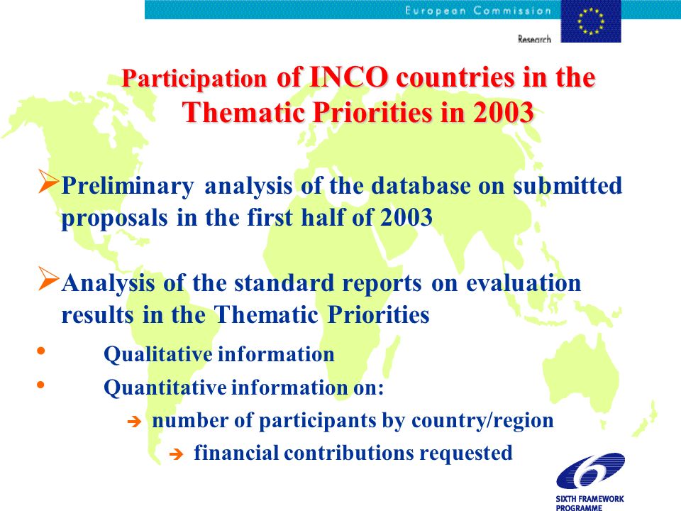 Participation of INCO countries in the Thematic Priorities in 2003 Preliminary analysis of the database on submitted proposals in the first half of 2003 Analysis of the standard reports on evaluation results in the Thematic Priorities Qualitative information Quantitative information on: è number of participants by country/region è financial contributions requested è