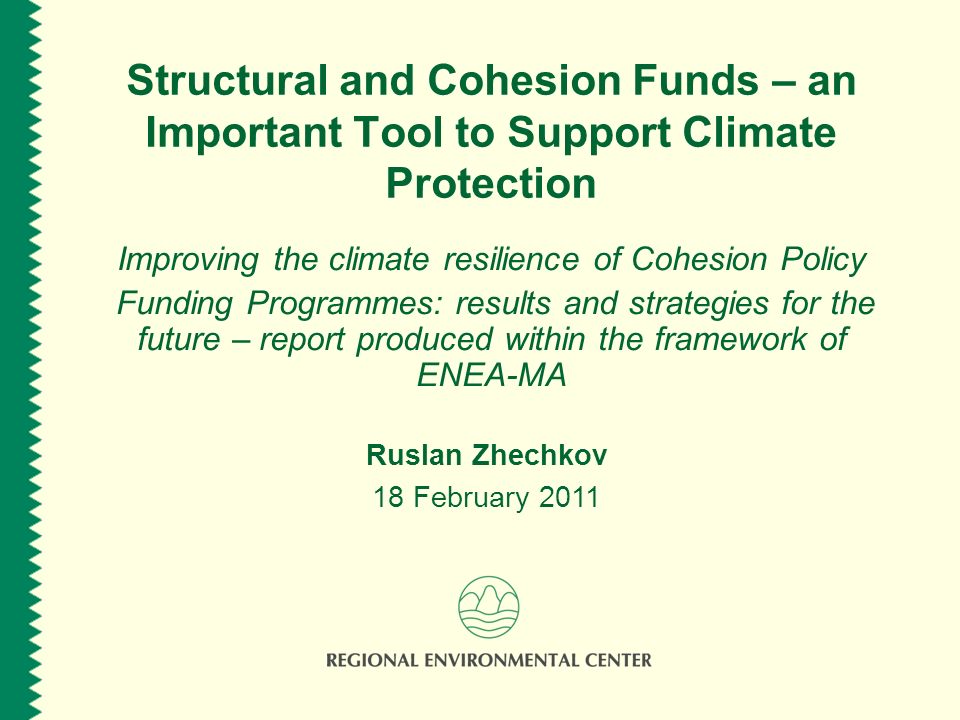 Structural and Cohesion Funds – an Important Tool to Support Climate Protection Improving the climate resilience of Cohesion Policy Funding Programmes: results and strategies for the future – report produced within the framework of ENEA-MA Ruslan Zhechkov 18 February 2011