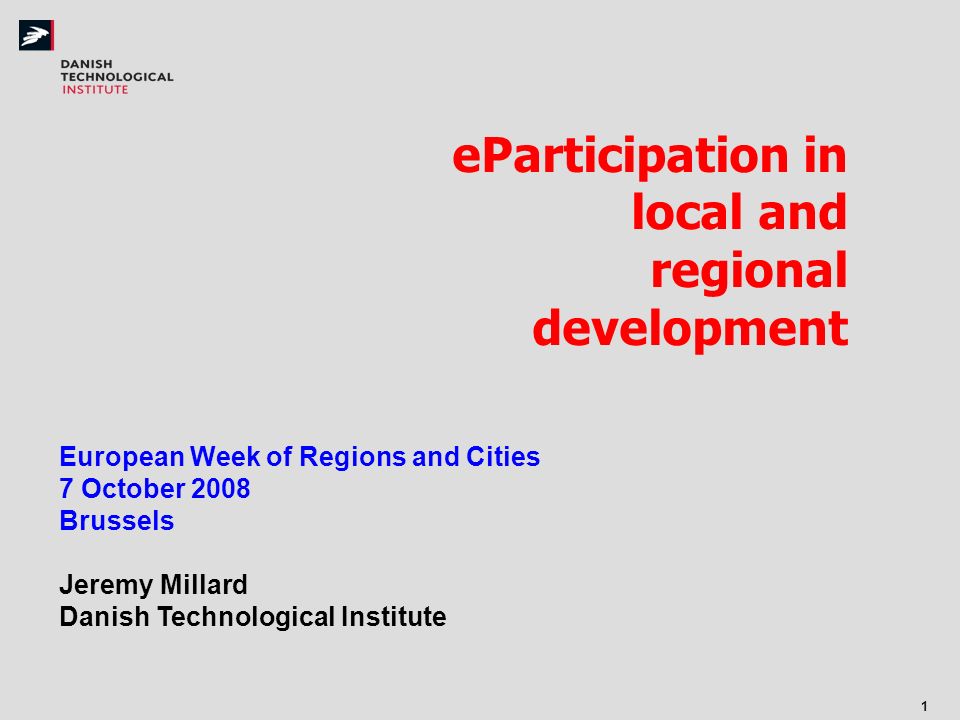 1 eParticipation in local and regional development European Week of Regions and Cities 7 October 2008 Brussels Jeremy Millard Danish Technological Institute