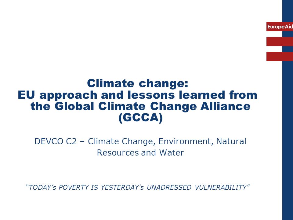 EuropeAid Climate change: EU approach and lessons learned from the Global Climate Change Alliance (GCCA) DEVCO C2 – Climate Change, Environment, Natural Resources and Water TODAYs POVERTY IS YESTERDAYs UNADRESSED VULNERABILITY
