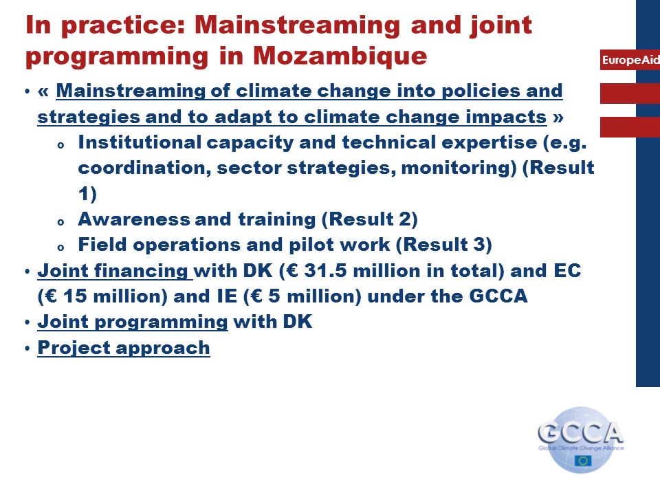 EuropeAid In practice: Mainstreaming and joint programming in Mozambique « Mainstreaming of climate change into policies and strategies and to adapt to climate change impacts » o Institutional capacity and technical expertise (e.g.