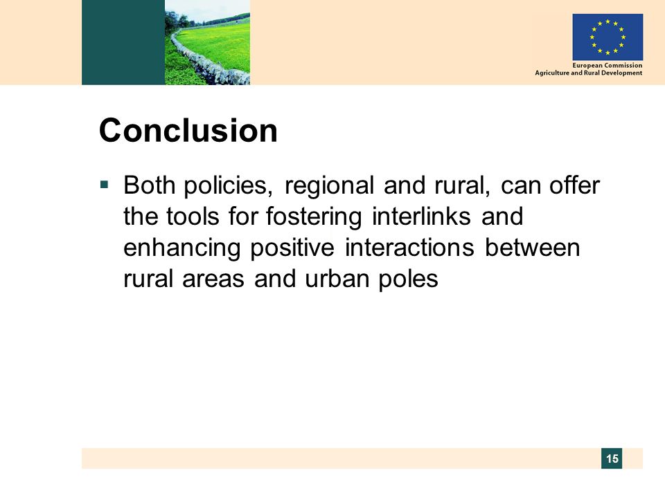15 Conclusion Both policies, regional and rural, can offer the tools for fostering interlinks and enhancing positive interactions between rural areas and urban poles