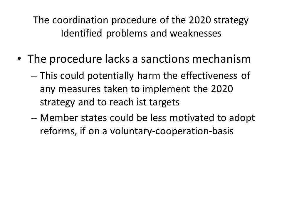 The coordination procedure of the 2020 strategy Identified problems and weaknesses The procedure lacks a sanctions mechanism – This could potentially harm the effectiveness of any measures taken to implement the 2020 strategy and to reach ist targets – Member states could be less motivated to adopt reforms, if on a voluntary-cooperation-basis