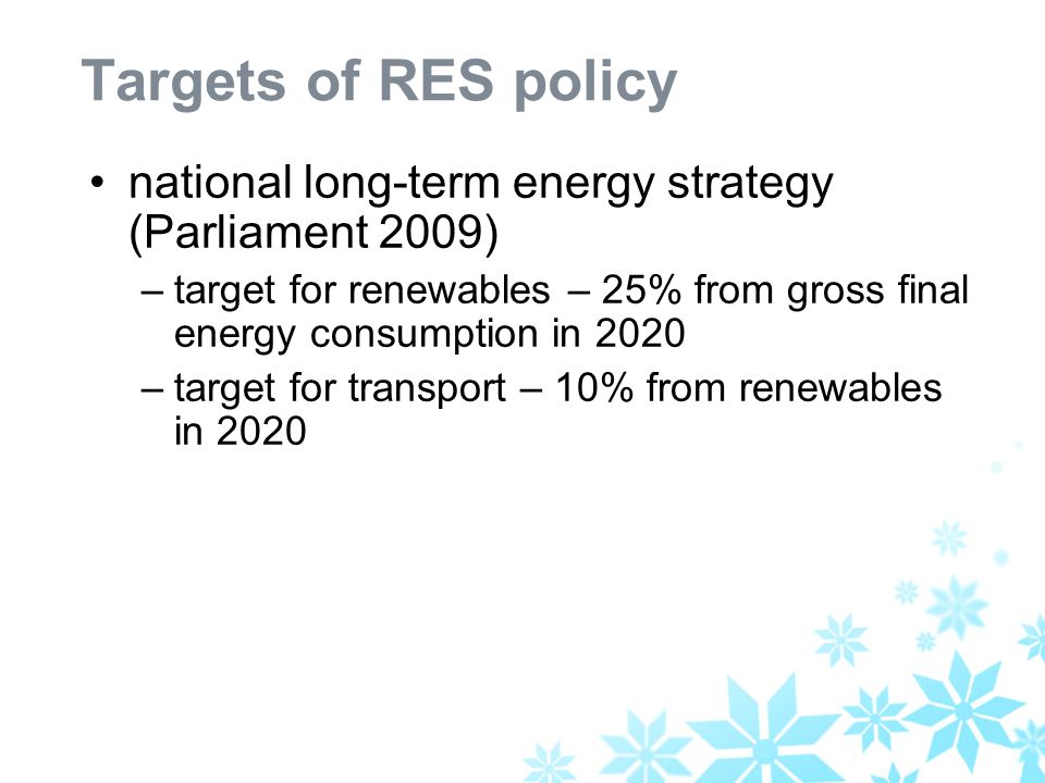 Targets of RES policy national long-term energy strategy (Parliament 2009) –target for renewables – 25% from gross final energy consumption in 2020 –target for transport – 10% from renewables in 2020