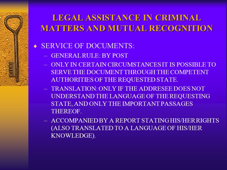 LEGAL ASSISTANCE IN CRIMINAL MATTERS AND MUTUAL RECOGNITION SERVICE OF DOCUMENTS: –GENERAL RULE: BY POST –ONLY IN CERTAIN CIRCUMSTANCES IT IS POSSIBLE TO SERVE THE DOCUMENT THROUGH THE COMPETENT AUTHORITIES OF THE REQUESTED STATE.