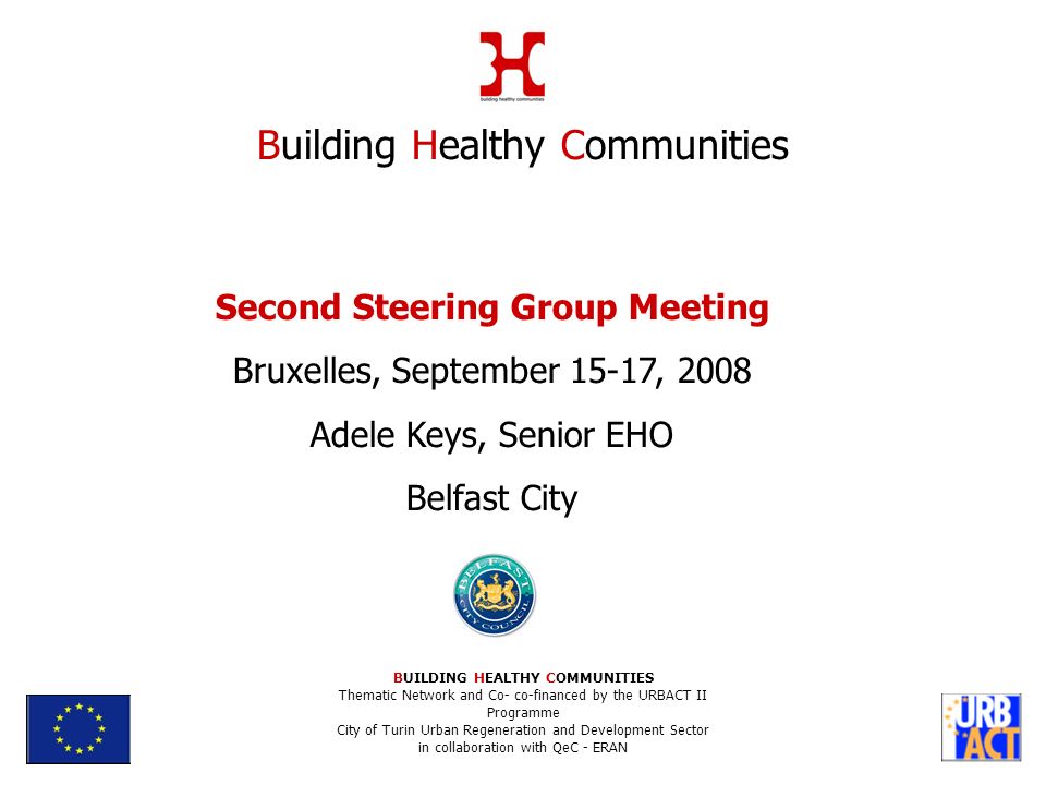 Second Steering Group Meeting Bruxelles, September 15-17, 2008 Adele Keys, Senior EHO Belfast City Building Healthy Communities BUILDING HEALTHY COMMUNITIES Thematic Network and Co- co-financed by the URBACT II Programme City of Turin Urban Regeneration and Development Sector in collaboration with QeC - ERAN