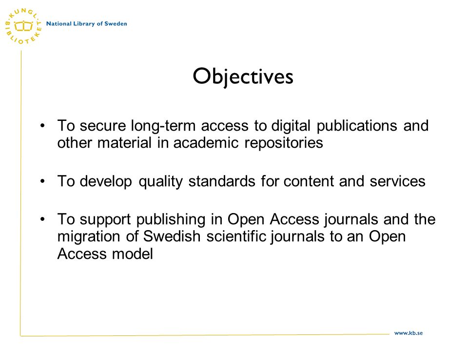 Objectives To secure long-term access to digital publications and other material in academic repositories To develop quality standards for content and services To support publishing in Open Access journals and the migration of Swedish scientific journals to an Open Access model