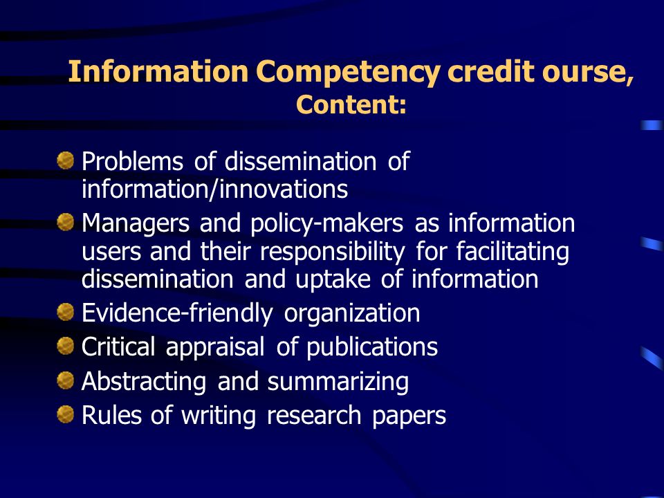 Information Competency credit ourse, Content: Problems of dissemination of information/innovations Managers and policy-makers as information users and their responsibility for facilitating dissemination and uptake of information Evidence-friendly organization Critical appraisal of publications Abstracting and summarizing Rules of writing research papers