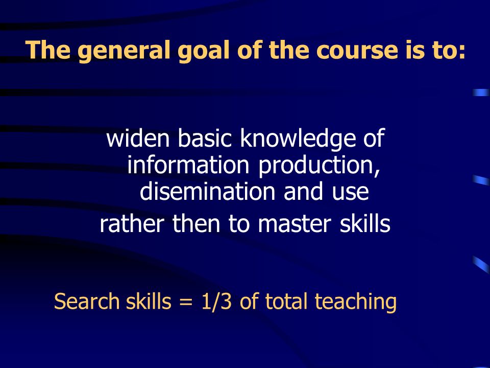 The general goal of the course is to: widen basic knowledge of information production, disemination and use rather then to master skills Search skills = 1/3 of total teaching