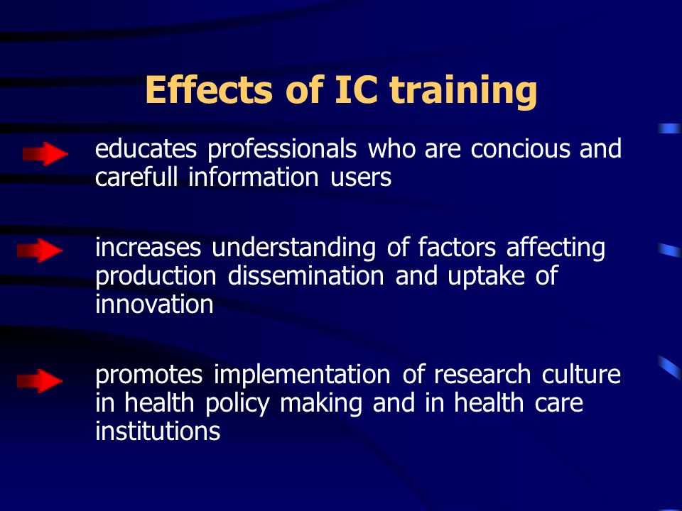 Effects of IC training educates professionals who are concious and carefull information users increases understanding of factors affecting production dissemination and uptake of innovation promotes implementation of research culture in health policy making and in health care institutions