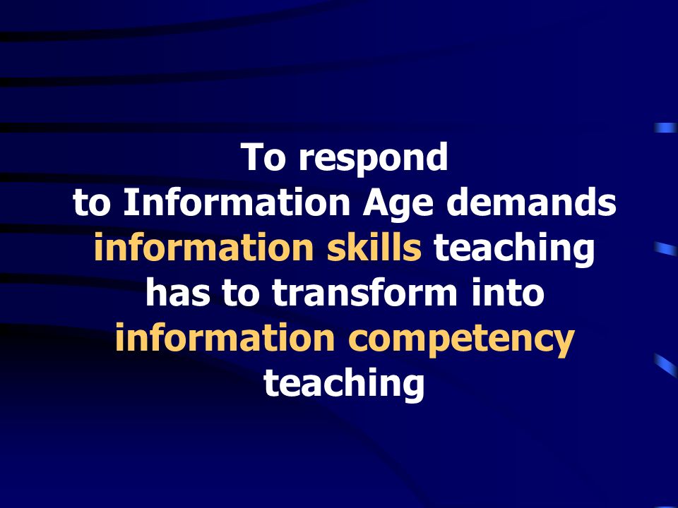 To respond to Information Age demands information skills teaching has to transform into information competency teaching