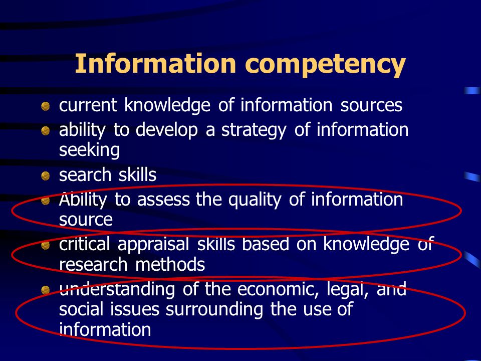 Information competency current knowledge of information sources ability to develop a strategy of information seeking search skills Ability to assess the quality of information source critical appraisal skills based on knowledge of research methods understanding of the economic, legal, and social issues surrounding the use of information