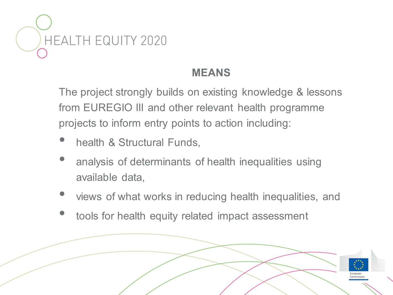 MEANS The project strongly builds on existing knowledge & lessons from EUREGIO III and other relevant health programme projects to inform entry points to action including: health & Structural Funds, analysis of determinants of health inequalities using available data, views of what works in reducing health inequalities, and tools for health equity related impact assessment