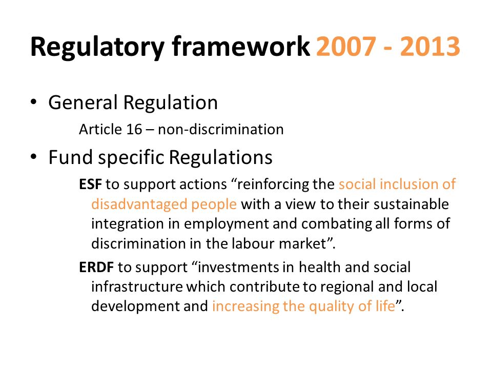 Regulatory framework General Regulation Article 16 – non-discrimination Fund specific Regulations ESF to support actions reinforcing the social inclusion of disadvantaged people with a view to their sustainable integration in employment and combating all forms of discrimination in the labour market.