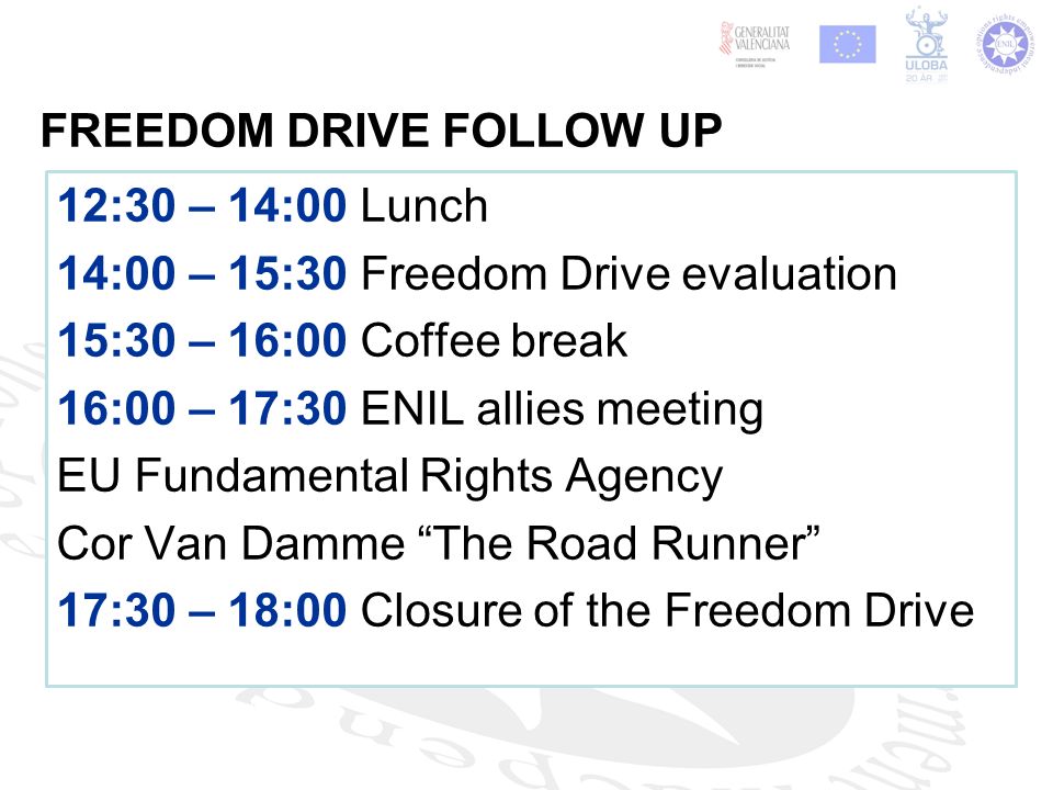 12:30 – 14:00 Lunch 14:00 – 15:30 Freedom Drive evaluation 15:30 – 16:00 Coffee break 16:00 – 17:30 ENIL allies meeting EU Fundamental Rights Agency Cor Van Damme The Road Runner 17:30 – 18:00 Closure of the Freedom Drive FREEDOM DRIVE FOLLOW UP