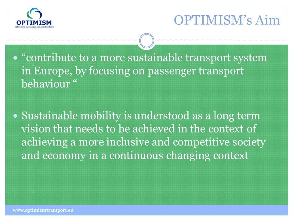 OPTIMISMs Aim contribute to a more sustainable transport system in Europe, by focusing on passenger transport behaviour Sustainable mobility is understood as a long term vision that needs to be achieved in the context of achieving a more inclusive and competitive society and economy in a continuous changing context