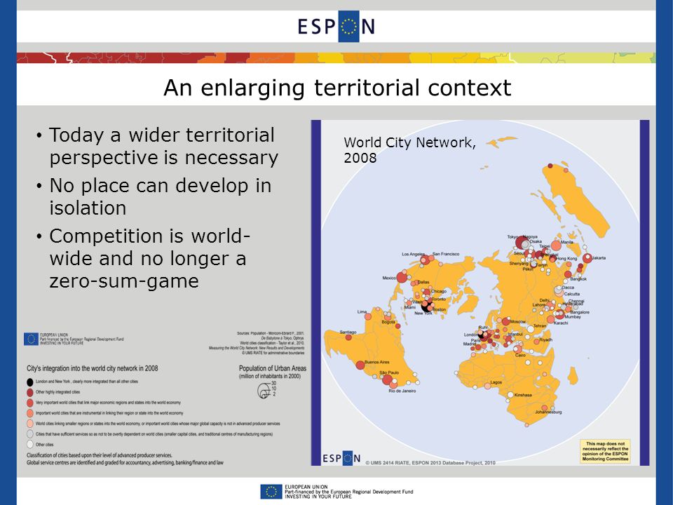 An enlarging territorial context Today a wider territorial perspective is necessary No place can develop in isolation Competition is world- wide and no longer a zero-sum-game World City Network, 2008