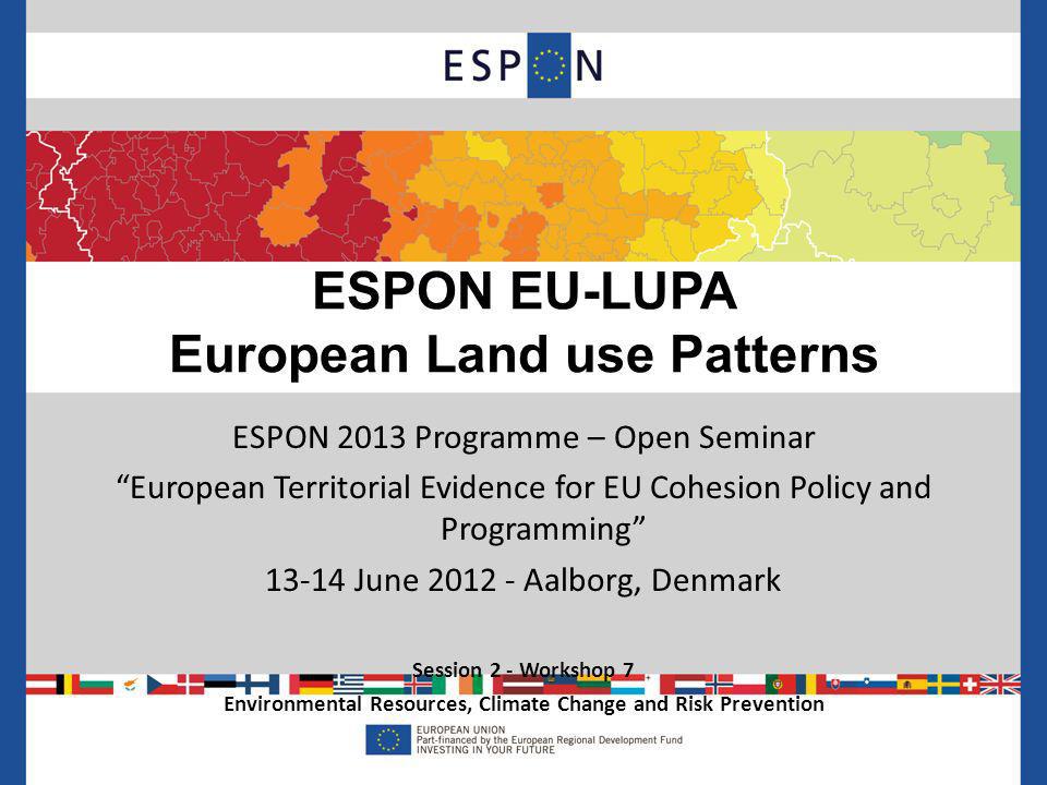 ESPON 2013 Programme – Open Seminar European Territorial Evidence for EU Cohesion Policy and Programming June Aalborg, Denmark Session 2 - Workshop 7 Environmental Resources, Climate Change and Risk Prevention ESPON EU-LUPA European Land use Patterns