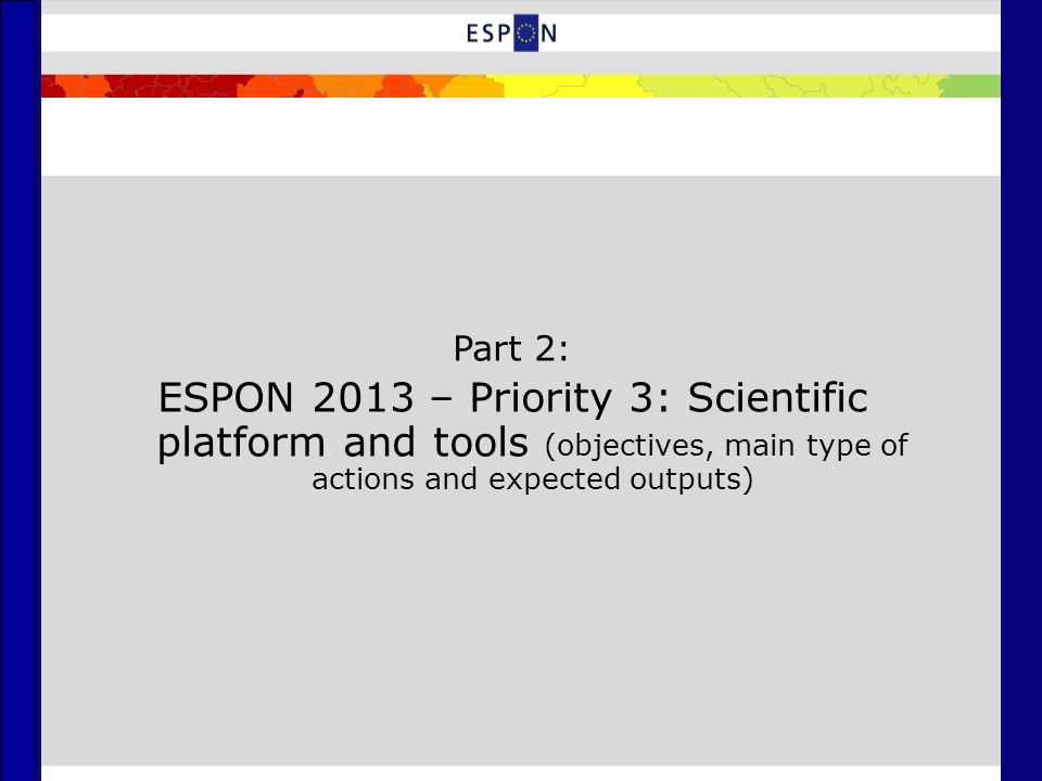 Part 2: ESPON 2013 – Priority 3: Scientific platform and tools (objectives, main type of actions and expected outputs)