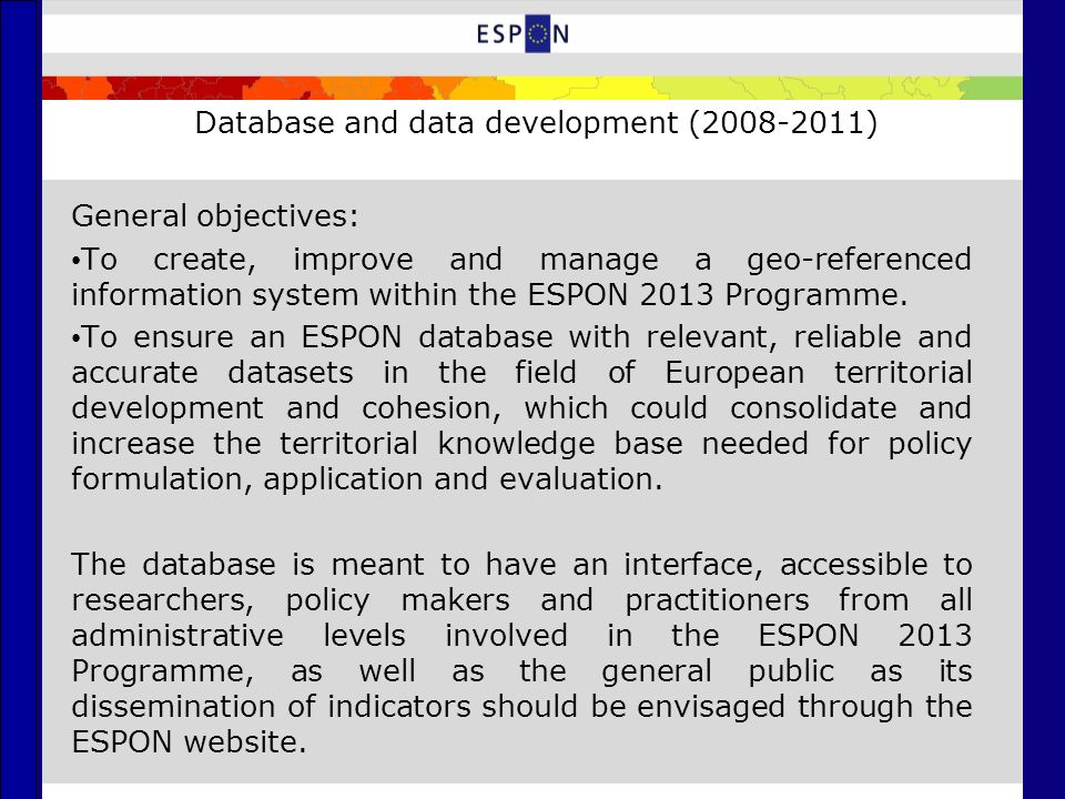 Database and data development ( ) General objectives: To create, improve and manage a geo-referenced information system within the ESPON 2013 Programme.