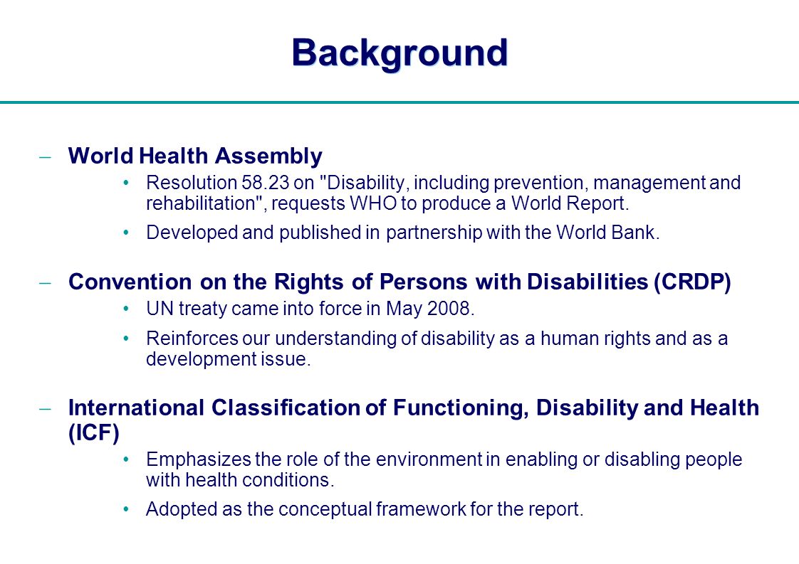 | Background World Health Assembly Resolution on Disability, including prevention, management and rehabilitation , requests WHO to produce a World Report.