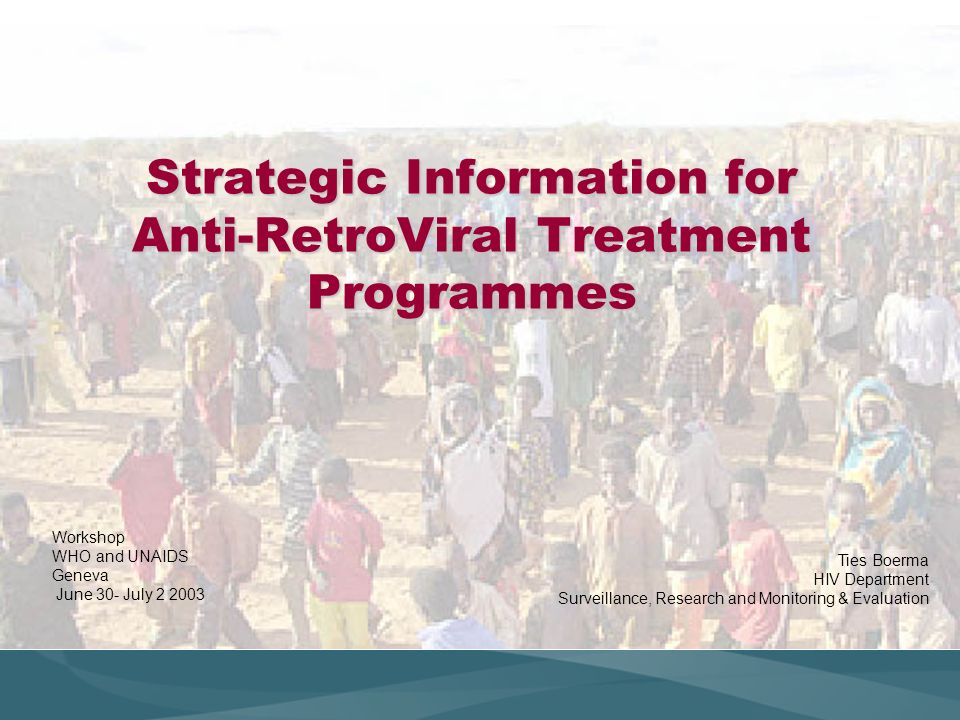 Strategic Information for Anti-RetroViral Treatment Programmes Workshop WHO and UNAIDS Geneva June 30- July Ties Boerma HIV Department Surveillance, Research and Monitoring & Evaluation