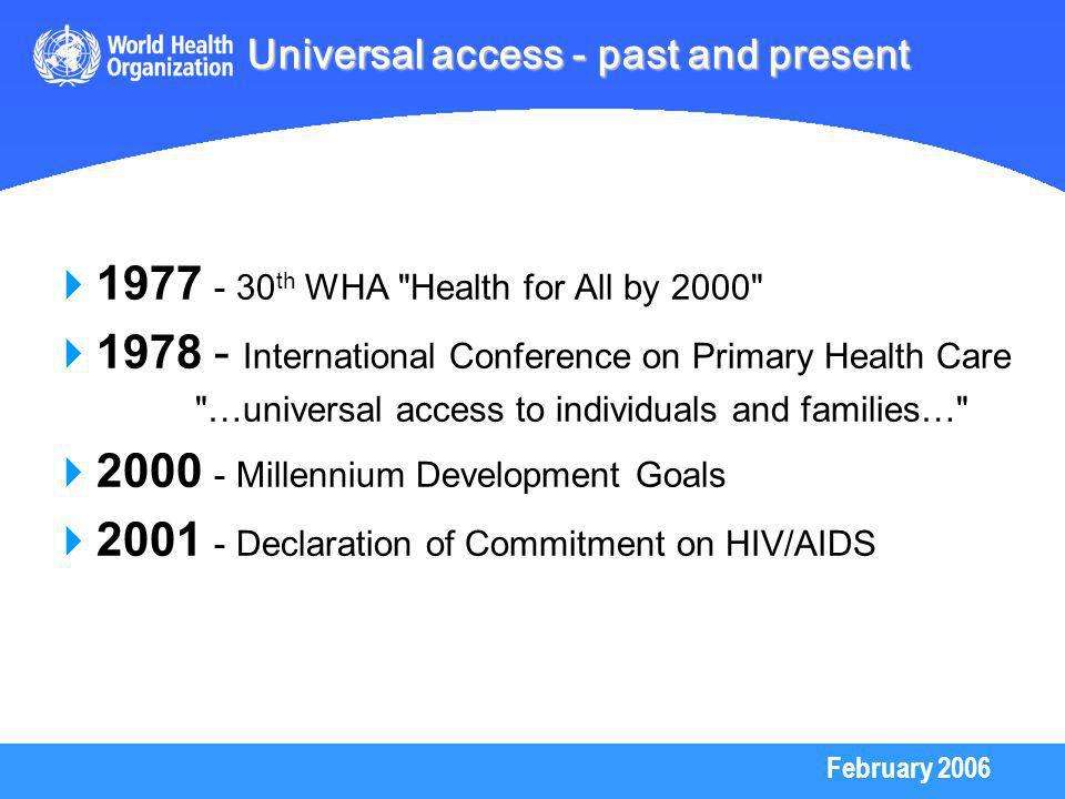 February 2006 Universal access - past and present th WHA Health for All by International Conference on Primary Health Care …universal access to individuals and families… Millennium Development Goals Declaration of Commitment on HIV/AIDS