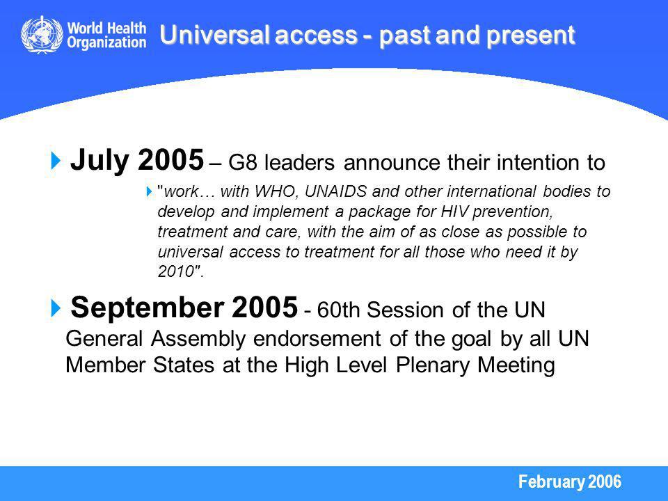 February 2006 July 2005 – G8 leaders announce their intention to work… with WHO, UNAIDS and other international bodies to develop and implement a package for HIV prevention, treatment and care, with the aim of as close as possible to universal access to treatment for all those who need it by