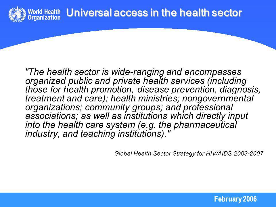 February 2006 The health sector is wide-ranging and encompasses organized public and private health services (including those for health promotion, disease prevention, diagnosis, treatment and care); health ministries; nongovernmental organizations; community groups; and professional associations; as well as institutions which directly input into the health care system (e.g.