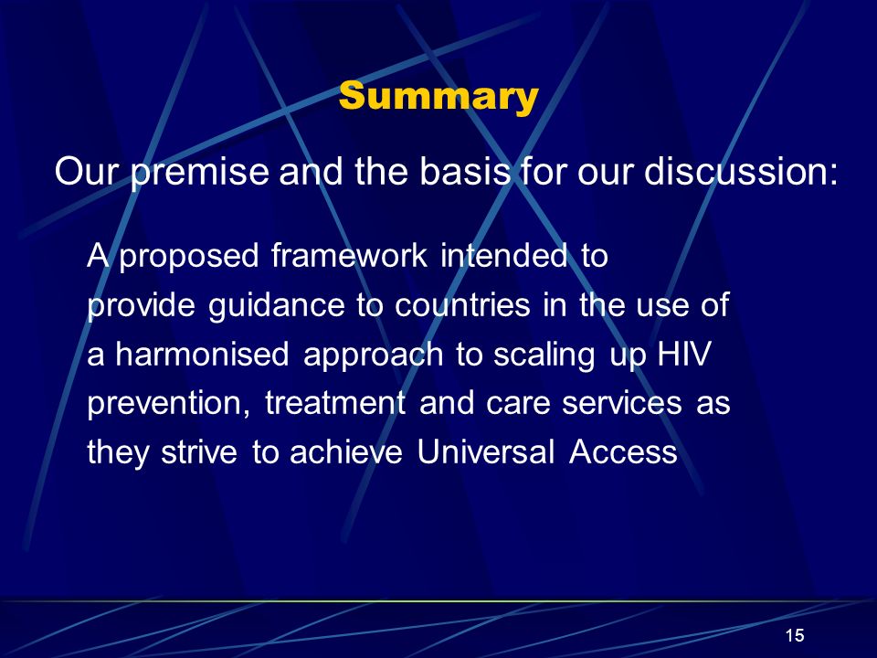 15 Summary Our premise and the basis for our discussion: A proposed framework intended to provide guidance to countries in the use of a harmonised approach to scaling up HIV prevention, treatment and care services as they strive to achieve Universal Access