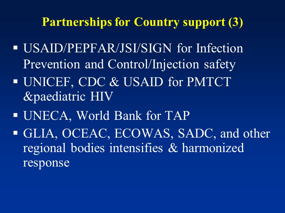 Partnerships for Country support (3) USAID/PEPFAR/JSI/SIGN for Infection Prevention and Control/Injection safety UNICEF, CDC & USAID for PMTCT &paediatric HIV UNECA, World Bank for TAP GLIA, OCEAC, ECOWAS, SADC, and other regional bodies intensifies & harmonized response