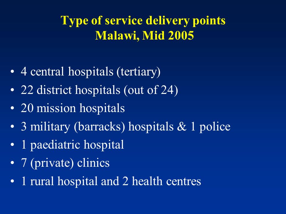 Type of service delivery points Malawi, Mid central hospitals (tertiary) 22 district hospitals (out of 24) 20 mission hospitals 3 military (barracks) hospitals & 1 police 1 paediatric hospital 7 (private) clinics 1 rural hospital and 2 health centres