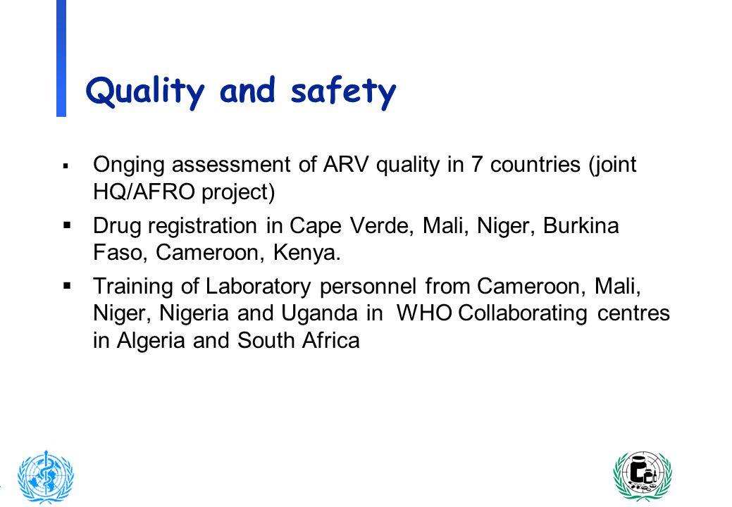 9 Quality and safety Onging assessment of ARV quality in 7 countries (joint HQ/AFRO project) Drug registration in Cape Verde, Mali, Niger, Burkina Faso, Cameroon, Kenya.
