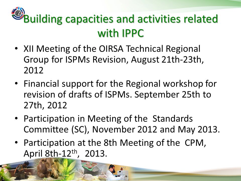 Building capacities and activities related with IPPC XII Meeting of the OIRSA Technical Regional Group for ISPMs Revision, August 21th-23th, 2012 Financial support for the Regional workshop for revision of drafts of ISPMs.