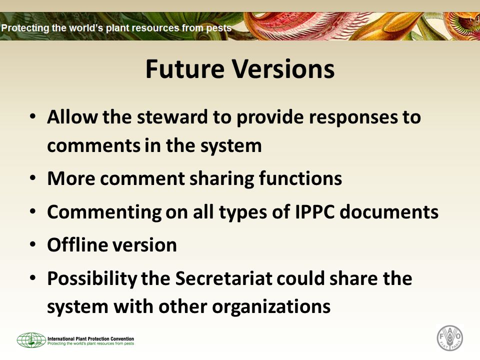 Future Versions Allow the steward to provide responses to comments in the system More comment sharing functions Commenting on all types of IPPC documents Offline version Possibility the Secretariat could share the system with other organizations