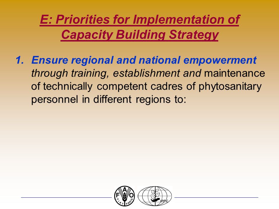 E: Priorities for Implementation of Capacity Building Strategy 1.Ensure regional and national empowerment through training, establishment and maintenance of technically competent cadres of phytosanitary personnel in different regions to: