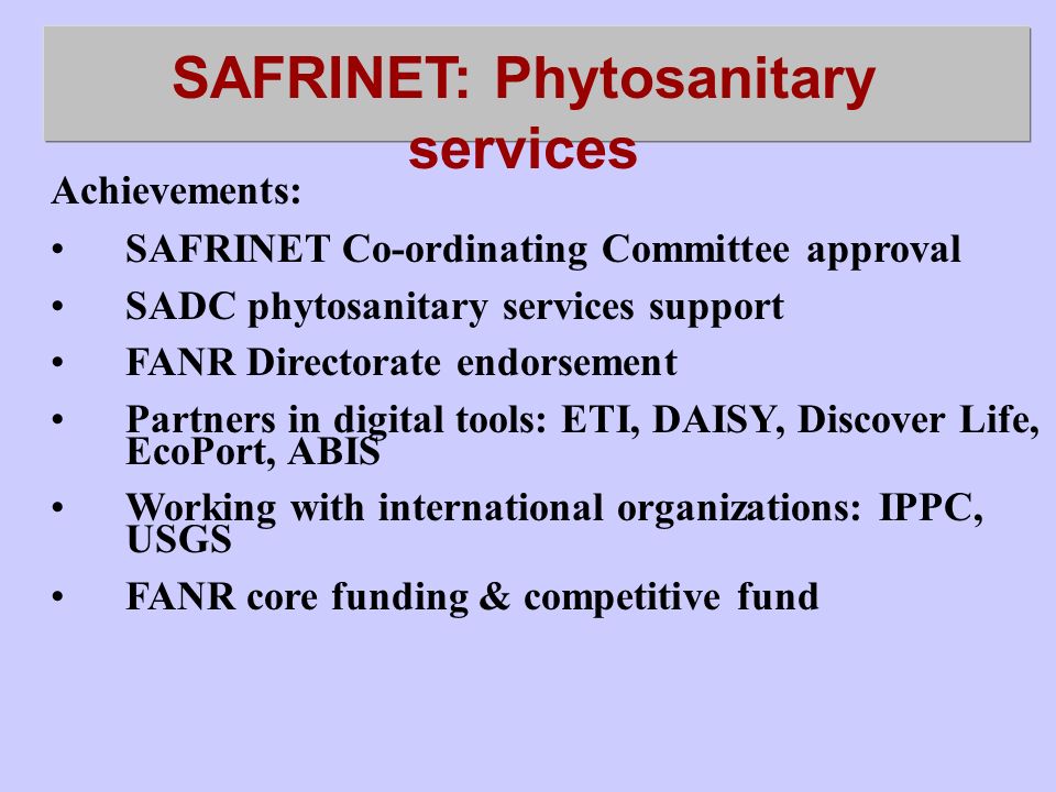 SAFRINET: Phytosanitary services Achievements: SAFRINET Co-ordinating Committee approval SADC phytosanitary services support FANR Directorate endorsement Partners in digital tools: ETI, DAISY, Discover Life, EcoPort, ABIS Working with international organizations: IPPC, USGS FANR core funding & competitive fund